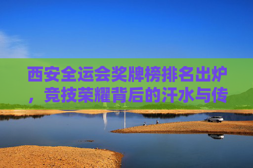 西安全运会奖牌榜排名出炉,竞技荣耀背后的汗水与传承,西安全运会奖牌榜出炉,汗水铸就荣耀,传承延续辉煌 西安全运会奖牌榜排名出炉,竞技荣耀背后的汗水与传承,西安全运会奖牌榜出炉,汗水铸就荣耀,传承延续辉煌