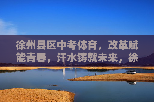 徐州县区中考体育,改革赋能青春,汗水铸就未来,徐州县区中考体育,改革赋能青春,汗水铸就未来 徐州县区中考体育,改革赋能青春,汗水铸就未来,徐州县区中考体育,改革赋能青春,汗水铸就未来
