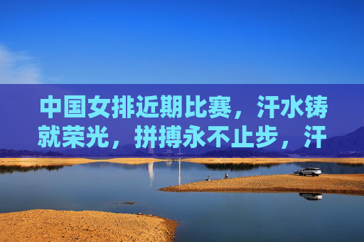 中国女排近期比赛,汗水铸就荣光,拼搏永不止步,汗水拼搏铸就女排荣光 中国女排近期比赛,汗水铸就荣光,拼搏永不止步,汗水拼搏铸就女排荣光