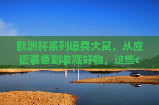 欧洲杯系列道具大赏,从应援装备到收藏好物,这些cf你get了吗?欧洲杯道具大赏,从应援装备到收藏好物,你get了吗? 欧洲杯系列道具大赏,从应援装备到收藏好物,这些cf你get了吗?欧洲杯道具大赏,从应援装备到收藏好物,你get了吗?