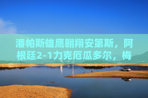 潘帕斯雄鹰翱翔安第斯,阿根廷2-1力克厄瓜多尔,梅西率队提前锁定世界杯席位,梅西率阿根廷2-1胜厄瓜多尔,提前锁定世界杯席位 潘帕斯雄鹰翱翔安第斯,阿根廷2-1力克厄瓜多尔,梅西率队提前锁定世界杯席位,梅西率阿根廷2-1胜厄瓜多尔,提前锁定世界杯席位