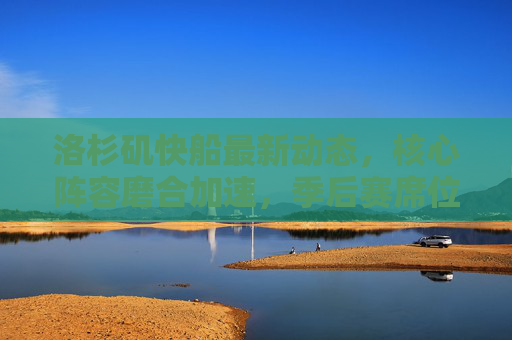 洛杉矶快船最新动态，核心阵容磨合加速，季后赛席位争夺进入白热化阶段，洛杉矶快船核心阵容磨合加速，季后赛席位争夺白热化