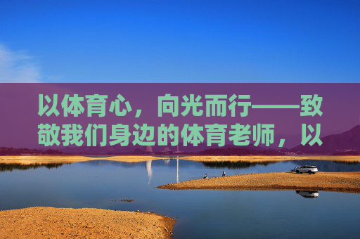 以体育心，向光而行——致敬我们身边的体育老师，以体育心，向光而行——致敬体育老师