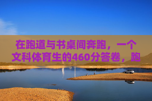 在跑道与书桌间奔跑，一个文科体育生的460分答卷，跑道书桌间奔跑，文科体育生的460分答卷
