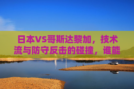 日本VS哥斯达黎加，技术流与防守反击的碰撞，谁能笑到最后？日本VS哥斯达黎加，技术流与防守反击，谁能笑到最后？