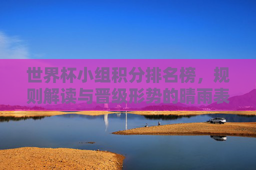 世界杯小组积分排名榜,规则解读与晋级形势的晴雨表,世界杯小组积分排名榜,规则解读与晋级形势的晴雨表 世界杯小组积分排名榜,规则解读与晋级形势的晴雨表,世界杯小组积分排名榜,规则解读与晋级形势的晴雨表