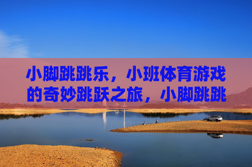 小脚跳跳乐,小班体育游戏的奇妙跳跃之旅,小脚跳跳乐,小班体育游戏的奇妙跳跃之旅 小脚跳跳乐,小班体育游戏的奇妙跳跃之旅,小脚跳跳乐,小班体育游戏的奇妙跳跃之旅