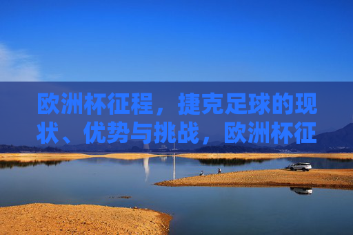 欧洲杯征程,捷克足球的现状、优势与挑战,欧洲杯征程下的捷克足球,现状、优势与挑战 欧洲杯征程,捷克足球的现状、优势与挑战,欧洲杯征程下的捷克足球,现状、优势与挑战