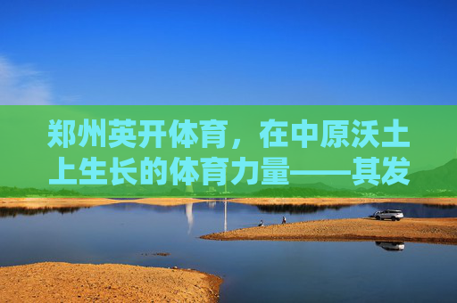 郑州英开体育,在中原沃土上生长的体育力量——其发展背景的多维解析,中原沃土上的体育力量,郑州英开体育发展背景多维解析 郑州英开体育,在中原沃土上生长的体育力量——其发展背景的多维解析,中原沃土上的体育力量,郑州英开体育发展背景多维解析