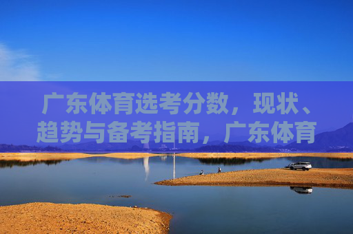 广东体育选考分数,现状、趋势与备考指南,广东体育选考分数,现状、趋势与备考指南 广东体育选考分数,现状、趋势与备考指南,广东体育选考分数,现状、趋势与备考指南