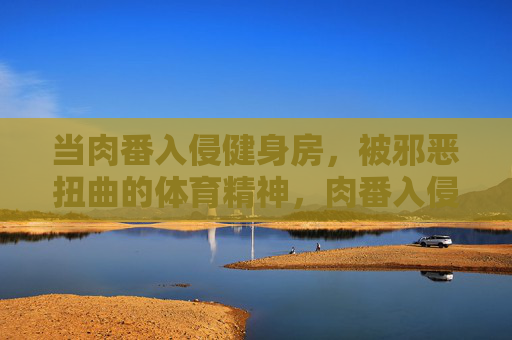 当肉番入侵健身房,被邪恶扭曲的体育精神,肉番入侵健身房,被邪恶扭曲的体育精神 当肉番入侵健身房,被邪恶扭曲的体育精神,肉番入侵健身房,被邪恶扭曲的体育精神