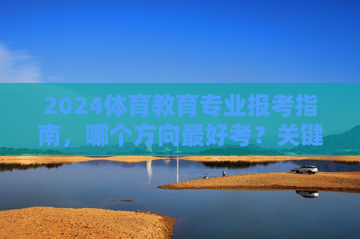 2024体育教育专业报考指南,哪个方向最好考?关键信息全解析,2024体育教育专业报考指南,哪个方向最好考?关键信息全解析 2024体育教育专业报考指南,哪个方向最好考?关键信息全解析,2024体育教育专业报考指南,哪个方向最好考?关键信息全解析