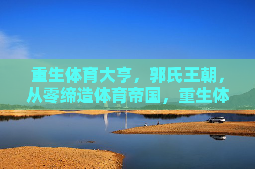 重生体育大亨,郭氏王朝,从零缔造体育帝国,重生体育大亨,从零缔造郭氏王朝 重生体育大亨,郭氏王朝,从零缔造体育帝国,重生体育大亨,从零缔造郭氏王朝
