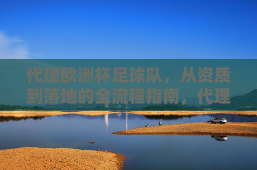 代理欧洲杯足球队,从资质到落地的全流程指南,代理欧洲杯足球队,从资质审核到落地执行的全流程指南 代理欧洲杯足球队,从资质到落地的全流程指南,代理欧洲杯足球队,从资质审核到落地执行的全流程指南