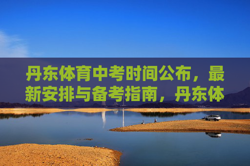 丹东体育中考时间公布，最新安排与备考指南，丹东体育中考时间公布，最新安排与备考指南