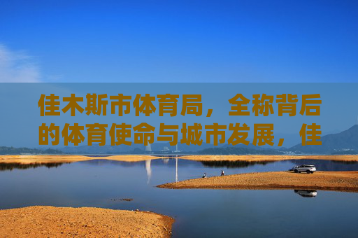 佳木斯市体育局,全称背后的体育使命与城市发展,佳木斯市体育局,全称背后的体育使命与城市发展 佳木斯市体育局,全称背后的体育使命与城市发展,佳木斯市体育局,全称背后的体育使命与城市发展