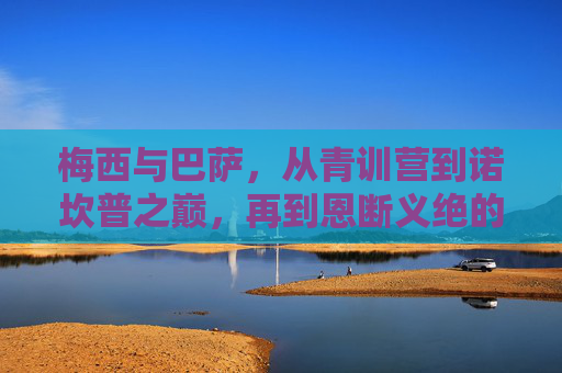 梅西与巴萨,从青训营到诺坎普之巅,再到恩断义绝的告别,梅西巴萨,从青训营巅峰到恩断义绝 梅西与巴萨,从青训营到诺坎普之巅,再到恩断义绝的告别,梅西巴萨,从青训营巅峰到恩断义绝