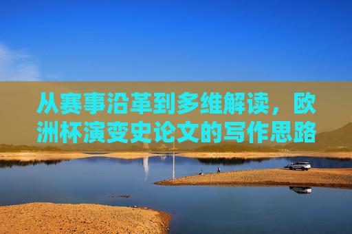 从赛事沿革到多维解读，欧洲杯演变史论文的写作思路与框架构建，欧洲杯演变史论文写作思路与框架构建