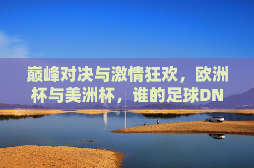 巅峰对决与激情狂欢,欧洲杯与美洲杯,谁的足球DNA更戳你?欧洲杯VS美洲杯,巅峰对决,谁的足球DNA更戳你? 巅峰对决与激情狂欢,欧洲杯与美洲杯,谁的足球DNA更戳你?欧洲杯VS美洲杯,巅峰对决,谁的足球DNA更戳你?