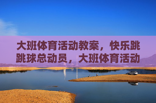 大班体育活动教案,快乐跳跳球总动员,大班体育活动教案,快乐跳跳球总动员 大班体育活动教案,快乐跳跳球总动员,大班体育活动教案,快乐跳跳球总动员