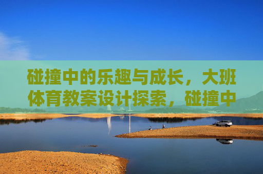 碰撞中的乐趣与成长,大班体育教案设计探索,碰撞中的乐趣与成长,大班体育教案设计探索 碰撞中的乐趣与成长,大班体育教案设计探索,碰撞中的乐趣与成长,大班体育教案设计探索