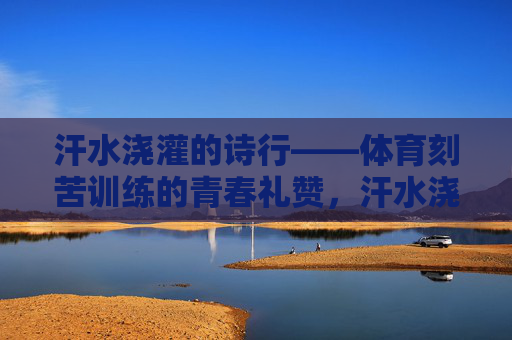 汗水浇灌的诗行——体育刻苦训练的青春礼赞,汗水浇灌的青春诗行 汗水浇灌的诗行——体育刻苦训练的青春礼赞,汗水浇灌的青春诗行
