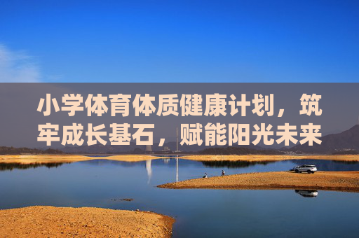 小学体育体质健康计划,筑牢成长基石,赋能阳光未来,小学体育体质健康计划,筑牢成长基石,赋能阳光未来 小学体育体质健康计划,筑牢成长基石,赋能阳光未来,小学体育体质健康计划,筑牢成长基石,赋能阳光未来