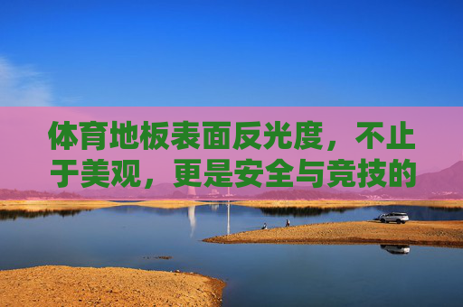 体育地板表面反光度,不止于美观,更是安全与竞技的隐形保障,体育地板反光度,不止美观,更是安全竞技的隐形保障 体育地板表面反光度,不止于美观,更是安全与竞技的隐形保障,体育地板反光度,不止美观,更是安全竞技的隐形保障