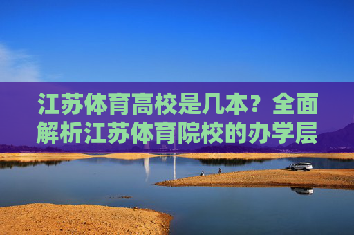 江苏体育高校是几本?全面解析江苏体育院校的办学层次与特色,江苏体育高校办学层次与特色解析 江苏体育高校是几本?全面解析江苏体育院校的办学层次与特色,江苏体育高校办学层次与特色解析
