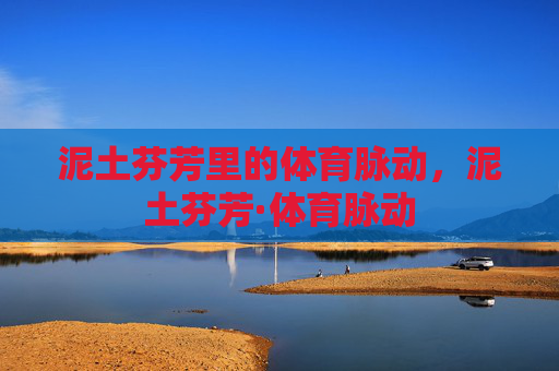 泥土芬芳里的体育脉动,泥土芬芳·体育脉动 泥土芬芳里的体育脉动,泥土芬芳·体育脉动