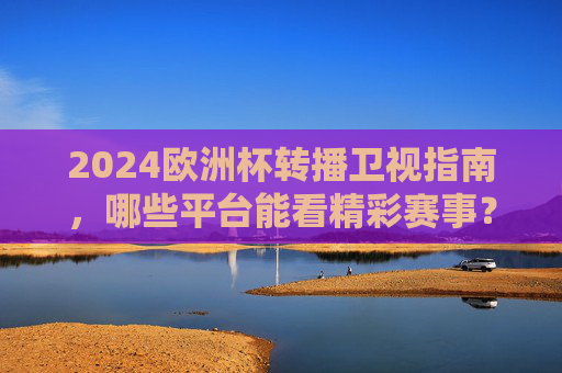 2024欧洲杯转播卫视指南,哪些平台能看精彩赛事? 2024欧洲杯转播卫视指南,哪些平台能看精彩赛事?