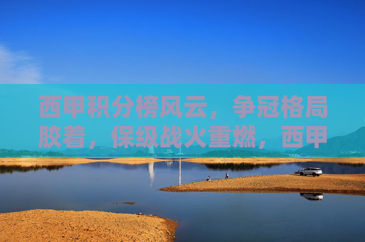 西甲积分榜风云,争冠格局胶着,保级战火重燃,西甲积分榜风云,争冠胶着,保级战火重燃 西甲积分榜风云,争冠格局胶着,保级战火重燃,西甲积分榜风云,争冠胶着,保级战火重燃