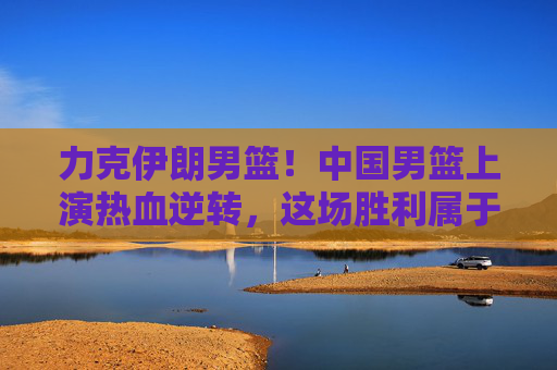 力克伊朗男篮!中国男篮上演热血逆转,这场胜利属于每一个拼搏者!中国男篮力克伊朗上演热血逆转 力克伊朗男篮!中国男篮上演热血逆转,这场胜利属于每一个拼搏者!中国男篮力克伊朗上演热血逆转