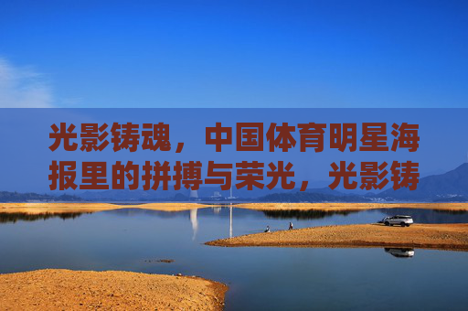 光影铸魂,中国体育明星海报里的拼搏与荣光,光影铸魂,中国体育明星的拼搏与荣光 光影铸魂,中国体育明星海报里的拼搏与荣光,光影铸魂,中国体育明星的拼搏与荣光