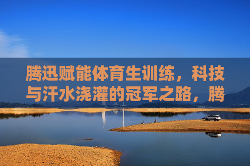腾迅赋能体育生训练,科技与汗水浇灌的冠军之路,腾迅赋能,科技汗水浇灌体育生冠军之路 腾迅赋能体育生训练,科技与汗水浇灌的冠军之路,腾迅赋能,科技汗水浇灌体育生冠军之路