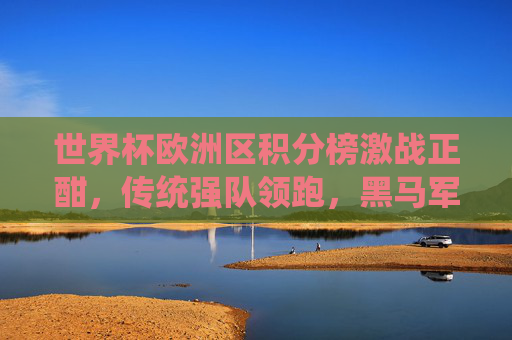 世界杯欧洲区积分榜激战正酣,传统强队领跑,黑马军团伺机突围,世界杯欧洲区积分榜酣战,强队领跑,黑马突围 世界杯欧洲区积分榜激战正酣,传统强队领跑,黑马军团伺机突围,世界杯欧洲区积分榜酣战,强队领跑,黑马突围