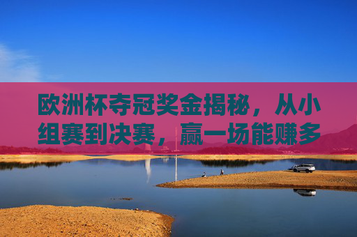 欧洲杯夺冠奖金揭秘,从小组赛到决赛,赢一场能赚多少?欧洲杯小组赛到决赛赢一场赚多少?奖金揭秘 欧洲杯夺冠奖金揭秘,从小组赛到决赛,赢一场能赚多少?欧洲杯小组赛到决赛赢一场赚多少?奖金揭秘