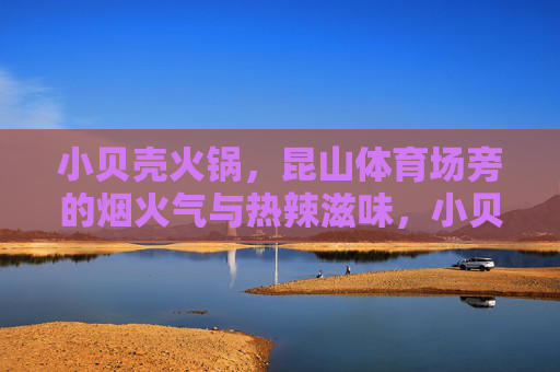 小贝壳火锅,昆山体育场旁的烟火气与热辣滋味,小贝壳火锅,昆山体育场旁的烟火气与热辣滋味 小贝壳火锅,昆山体育场旁的烟火气与热辣滋味,小贝壳火锅,昆山体育场旁的烟火气与热辣滋味