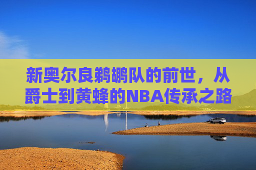 新奥尔良鹈鹕队的前世,从爵士到黄蜂的NBA传承之路,新奥尔良鹈鹕队的前世,从爵士到黄蜂的NBA传承之路 新奥尔良鹈鹕队的前世,从爵士到黄蜂的NBA传承之路,新奥尔良鹈鹕队的前世,从爵士到黄蜂的NBA传承之路