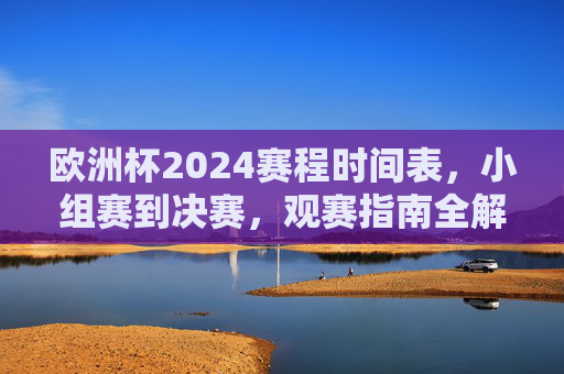 欧洲杯2024赛程时间表,小组赛到决赛,观赛指南全解析,欧洲杯2024赛程时间表与观赛指南全解析,小组赛到决赛 欧洲杯2024赛程时间表,小组赛到决赛,观赛指南全解析,欧洲杯2024赛程时间表与观赛指南全解析,小组赛到决赛