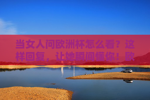 当女人问欧洲杯怎么看?这样回复,让她瞬间懂你!欧洲杯这样回复,她瞬间懂! 当女人问欧洲杯怎么看?这样回复,让她瞬间懂你!欧洲杯这样回复,她瞬间懂!
