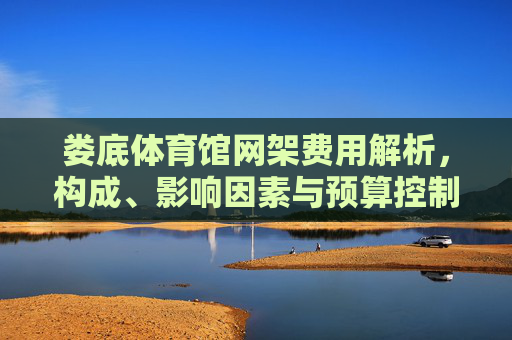 娄底体育馆网架费用解析,构成、影响因素与预算控制,娄底体育馆网架费用解析,构成、影响因素与预算控制 娄底体育馆网架费用解析,构成、影响因素与预算控制,娄底体育馆网架费用解析,构成、影响因素与预算控制