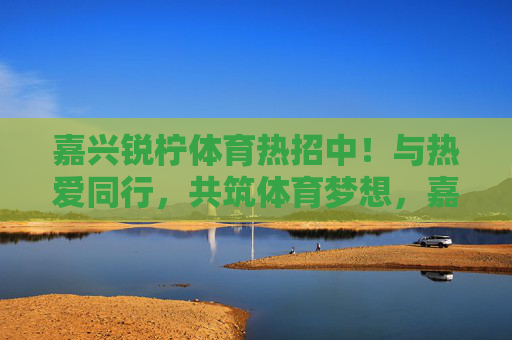 嘉兴锐柠体育热招中!与热爱同行,共筑体育梦想,嘉兴锐柠体育热招中!与热爱同行,共筑体育梦想 嘉兴锐柠体育热招中!与热爱同行,共筑体育梦想,嘉兴锐柠体育热招中!与热爱同行,共筑体育梦想