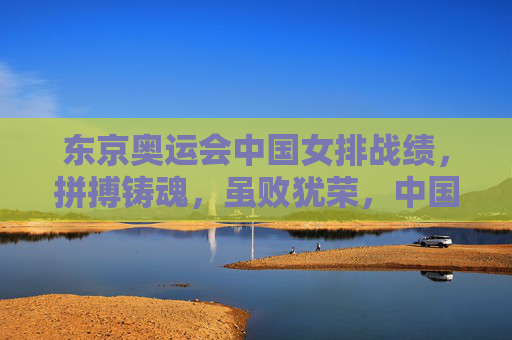 东京奥运会中国女排战绩,拼搏铸魂,虽败犹荣,中国女排东京奥运,拼搏铸魂虽败犹荣 东京奥运会中国女排战绩,拼搏铸魂,虽败犹荣,中国女排东京奥运,拼搏铸魂虽败犹荣