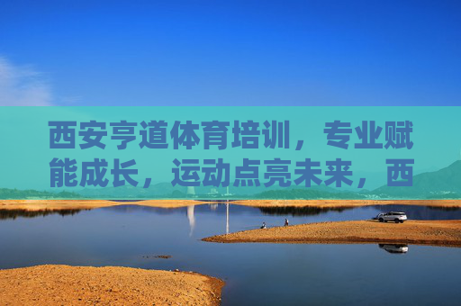 西安亨道体育培训,专业赋能成长,运动点亮未来,西安亨道体育培训,专业赋能成长,运动点亮未来 西安亨道体育培训,专业赋能成长,运动点亮未来,西安亨道体育培训,专业赋能成长,运动点亮未来