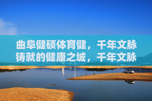 曲阜健硕体育健,千年文脉铸就的健康之城,千年文脉育健硕,曲阜体育筑健康城 曲阜健硕体育健,千年文脉铸就的健康之城,千年文脉育健硕,曲阜体育筑健康城