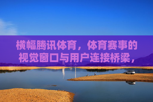 横幅腾讯体育，体育赛事的视觉窗口与用户连接桥梁，腾讯体育横幅，赛事视觉窗口与用户连接桥梁
