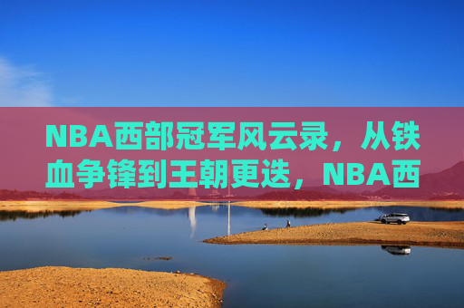NBA西部冠军风云录，从铁血争锋到王朝更迭，NBA西部冠军风云录，铁血争锋到王朝更迭