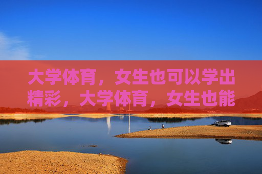 大学体育,女生也可以学出精彩,大学体育,女生也能学出彩 大学体育,女生也可以学出精彩,大学体育,女生也能学出彩