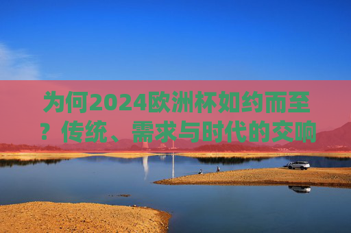 为何2024欧洲杯如约而至？传统、需求与时代的交响，传统、需求与时代的交响，2024欧洲杯如期而至